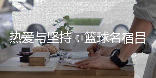 热爱与坚持:篮球名宿吕晓明、跳绳新星陈嘉伟携手361°传递亚运薪火