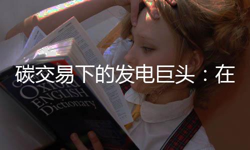 碳交易下的发电巨头:在约束中寻找“增量空间”?