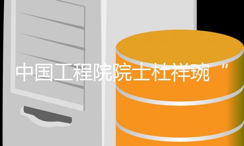 中国工程院院士杜祥琬“问诊”氢能:可持续性比经济性更重要