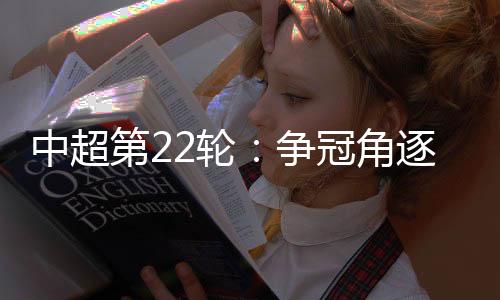 中超第22轮:争冠角逐激烈 保级形势胶着