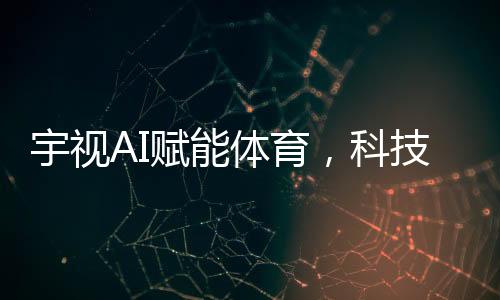 宇视AI赋能体育,科技助力热爱