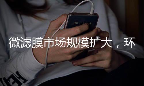 微滤膜市场规模扩大,环保领域发展前景广阔